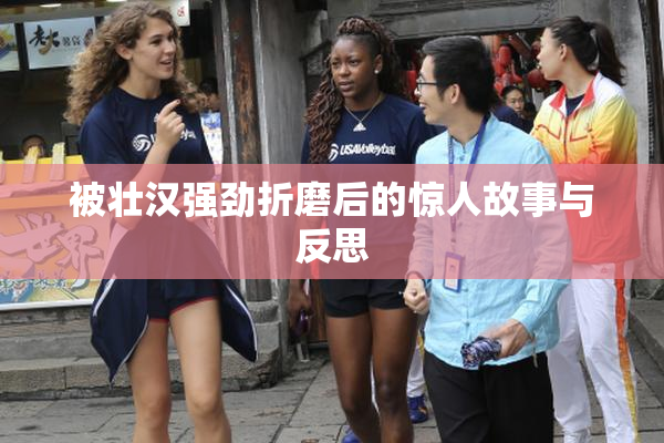 被壮汉强劲折磨后的惊人故事与反思