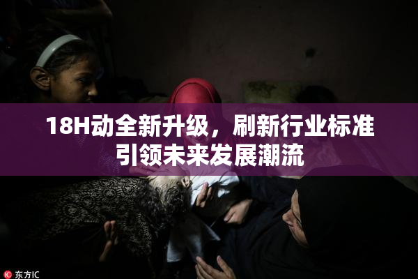 18H动全新升级，刷新行业标准引领未来发展潮流