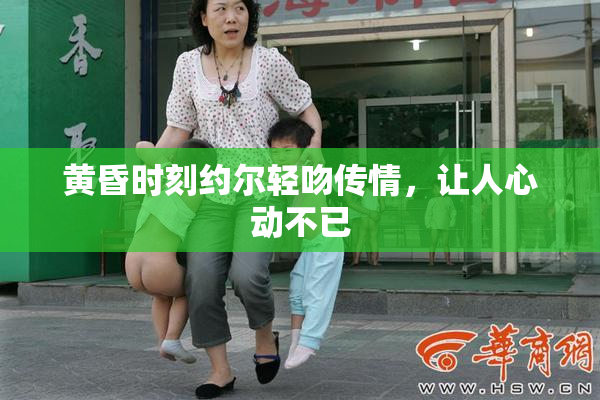 黄昏时刻约尔轻吻传情，让人心动不已