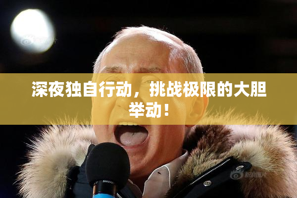 深夜独自行动，挑战极限的大胆举动！