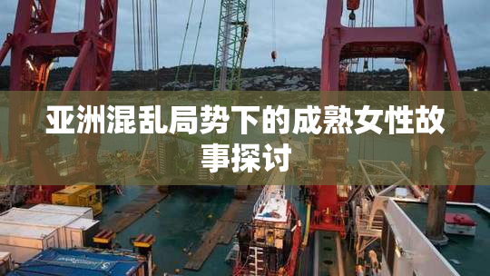 亚洲混乱局势下的成熟女性故事探讨