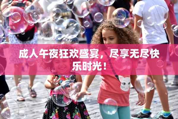 成人午夜狂欢盛宴，尽享无尽快乐时光！