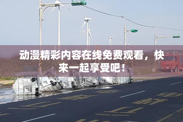 动漫精彩内容在线免费观看，快来一起享受吧！