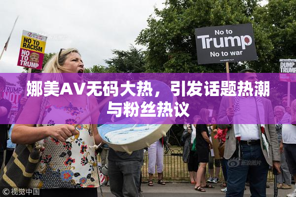 娜美AV无码大热，引发话题热潮与粉丝热议