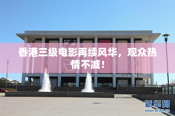 香港三级电影再续风华，观众热情不减！