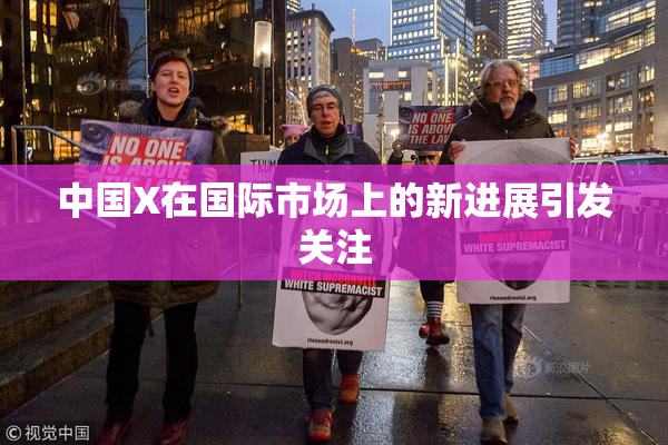 中国X在国际市场上的新进展引发关注