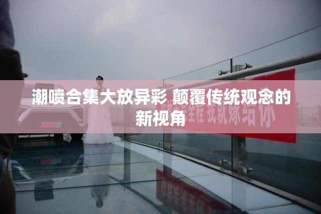 潮喷合集大放异彩 颠覆传统观念的新视角