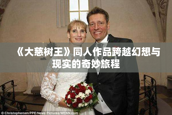 《大慈树王》同人作品跨越幻想与现实的奇妙旅程