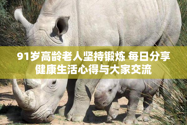 91岁高龄老人坚持锻炼 每日分享健康生活心得与大家交流