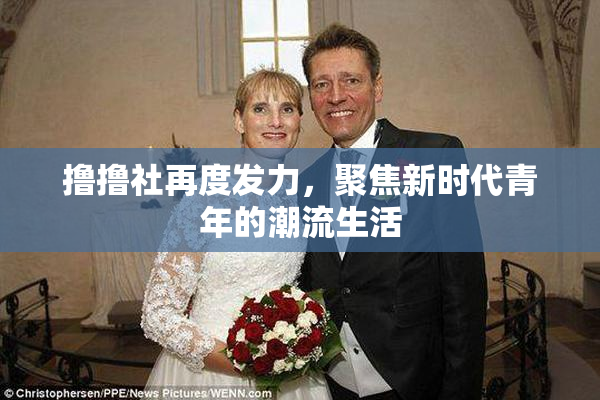 撸撸社再度发力，聚焦新时代青年的潮流生活