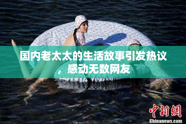 国内老太太的生活故事引发热议，感动无数网友