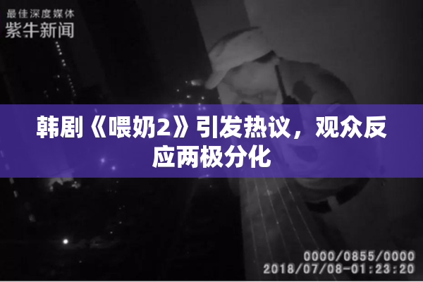 韩剧《喂奶2》引发热议，观众反应两极分化