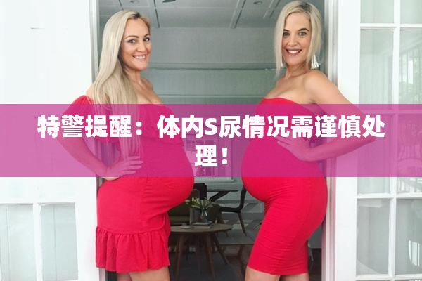 特警提醒：体内S尿情况需谨慎处理！