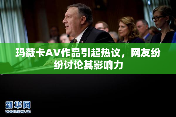 玛薇卡AV作品引起热议，网友纷纷讨论其影响力