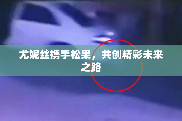 尤妮丝携手松果，共创精彩未来之路