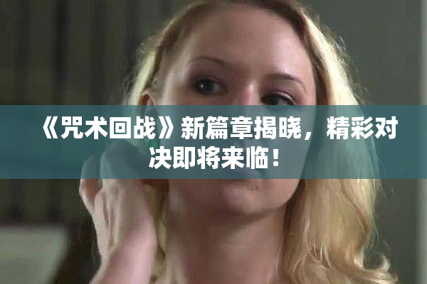 《咒术回战》新篇章揭晓，精彩对决即将来临！