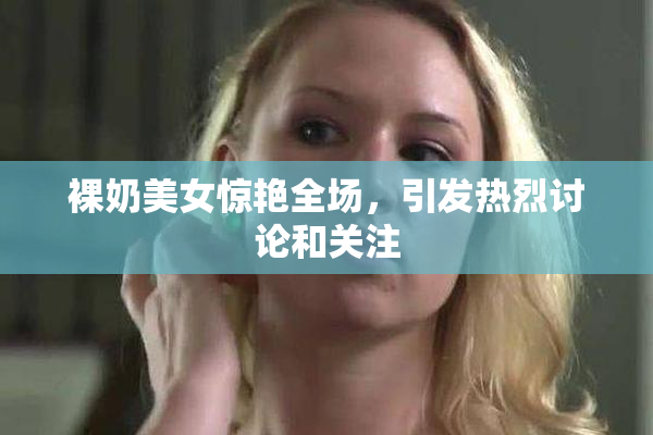 裸奶美女惊艳全场，引发热烈讨论和关注