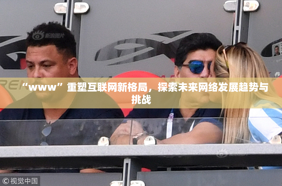 “www”重塑互联网新格局，探索未来网络发展趋势与挑战