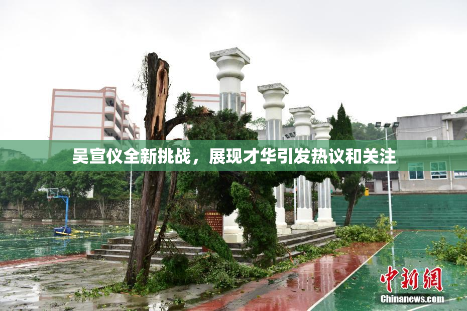 吴宣仪全新挑战，展现才华引发热议和关注