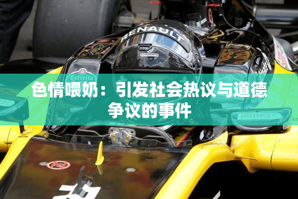 色情喂奶：引发社会热议与道德争议的事件