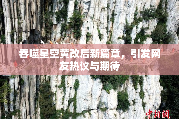 吞噬星空黄改后新篇章，引发网友热议与期待