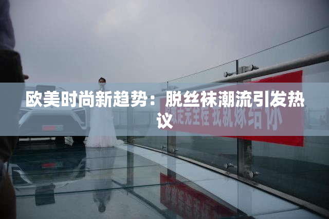 欧美时尚新趋势：脱丝袜潮流引发热议