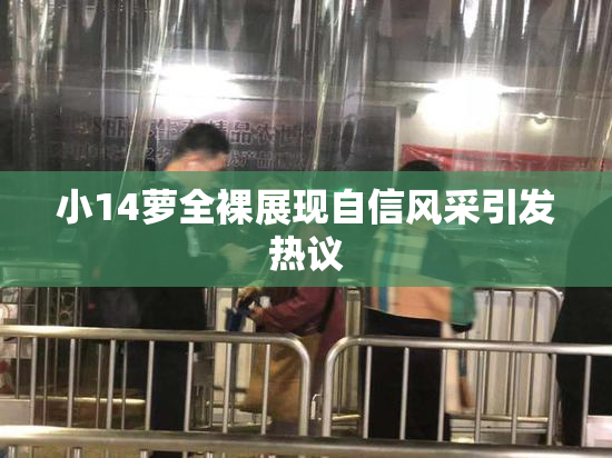 小14萝全裸展现自信风采引发热议
