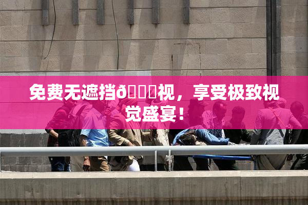 免费无遮挡🔞视，享受极致视觉盛宴！