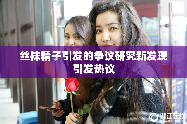 丝袜精子引发的争议研究新发现引发热议