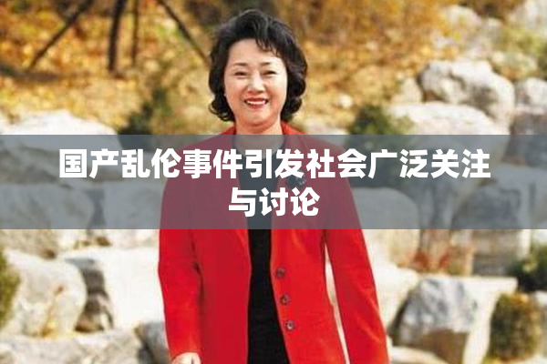 国产乱伦事件引发社会广泛关注与讨论