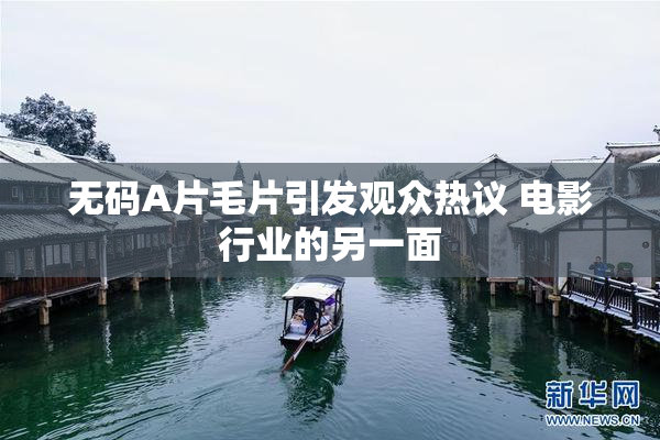 无码A片毛片引发观众热议 电影行业的另一面