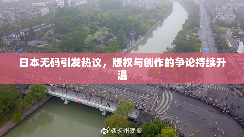 日本无码引发热议，版权与创作的争论持续升温