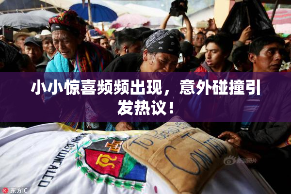 小小惊喜频频出现，意外碰撞引发热议！