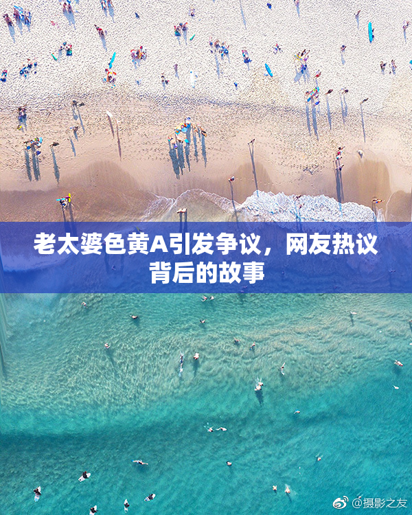 老太婆色黄A引发争议，网友热议背后的故事