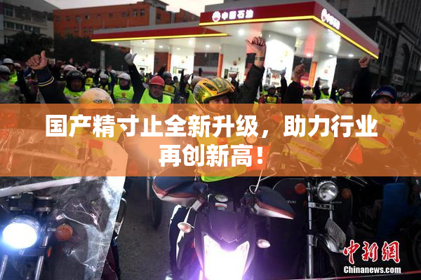 国产精寸止全新升级，助力行业再创新高！