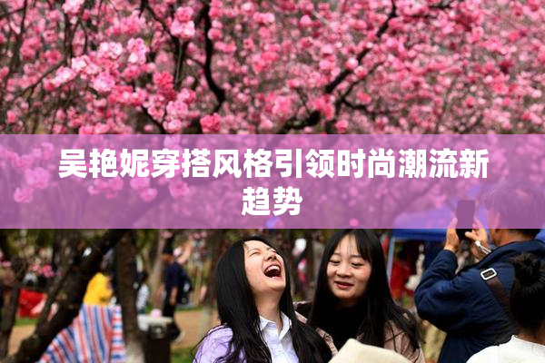 吴艳妮穿搭风格引领时尚潮流新趋势
