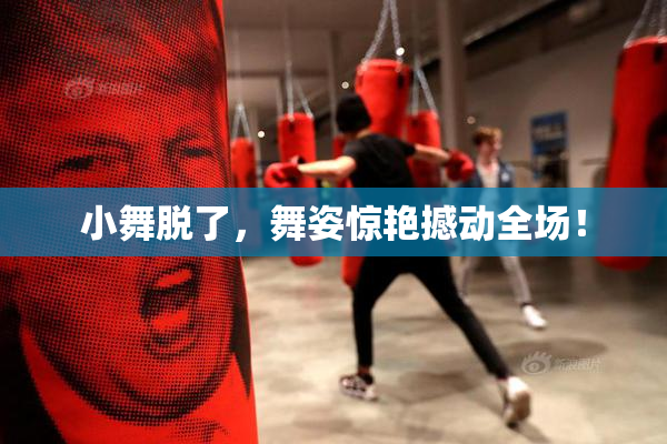 小舞脱了，舞姿惊艳撼动全场！