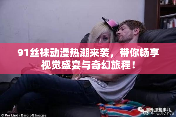 91丝袜动漫热潮来袭，带你畅享视觉盛宴与奇幻旅程！