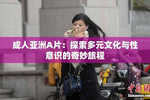 成人亚洲A片：探索多元文化与性意识的奇妙旅程