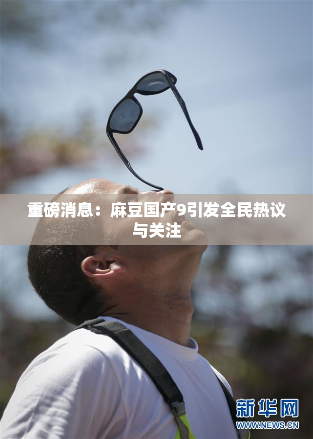 重磅消息：麻豆国产9引发全民热议与关注