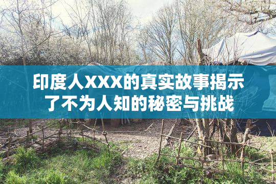 印度人XXX的真实故事揭示了不为人知的秘密与挑战