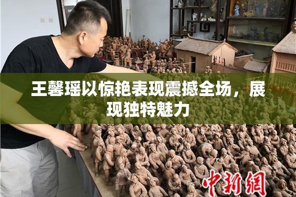 王馨瑶以惊艳表现震撼全场，展现独特魅力