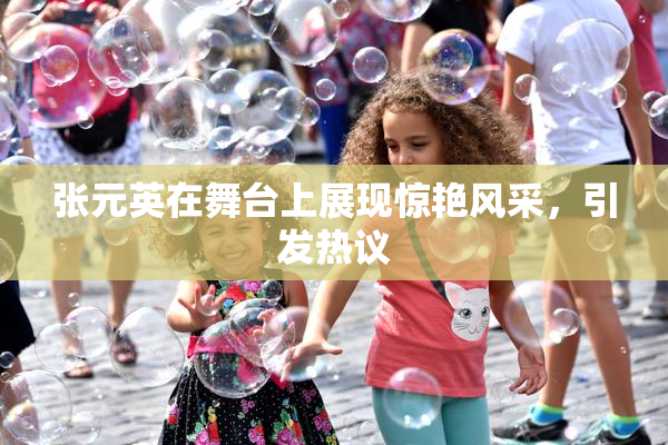 张元英在舞台上展现惊艳风采，引发热议