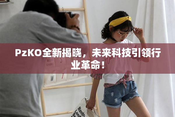 PzKO全新揭晓，未来科技引领行业革命！