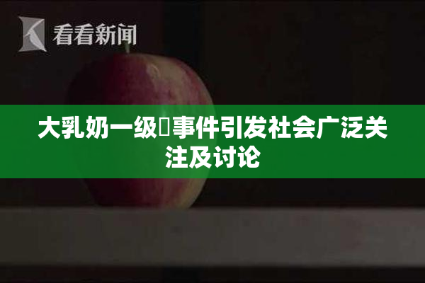 大乳奶一级婬事件引发社会广泛关注及讨论