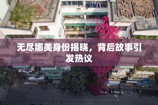 无尽娜美身份揭晓，背后故事引发热议