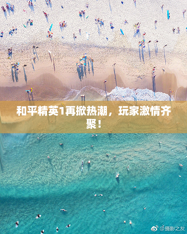 和平精英1再掀热潮，玩家激情齐聚！