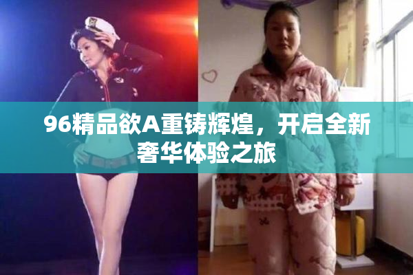 96精品欲A重铸辉煌，开启全新奢华体验之旅