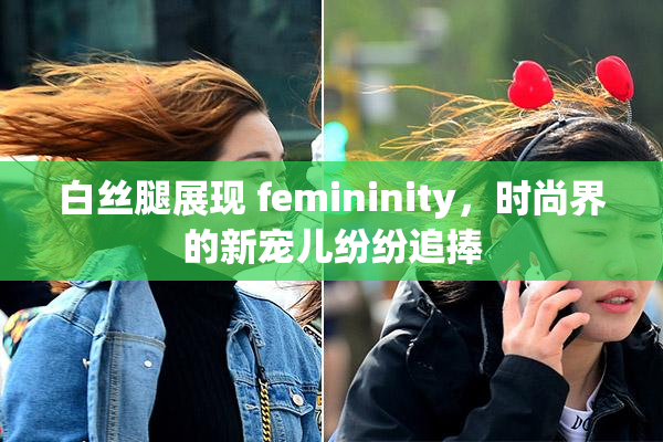 白丝腿展现 femininity，时尚界的新宠儿纷纷追捧