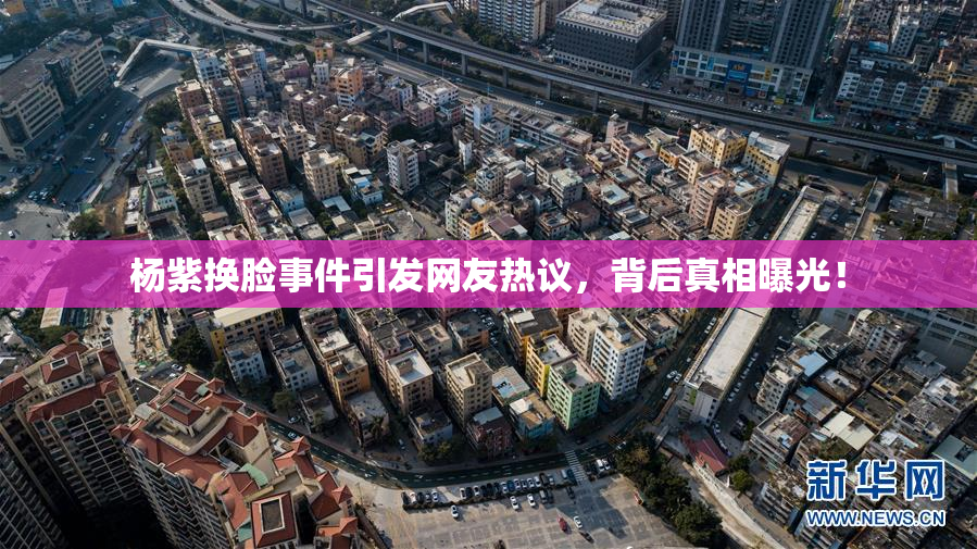 杨紫换脸事件引发网友热议，背后真相曝光！